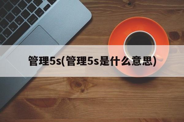 管理5s(管理5s是什么意思)